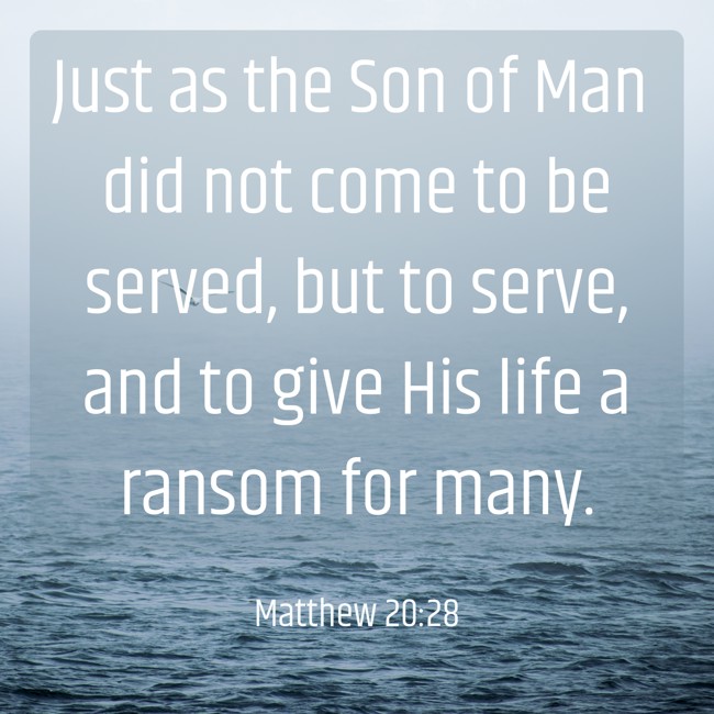 Just as the Son of Man did not come to be served, but to serve, and to give His life a ransom for many. - Matthew 20:28