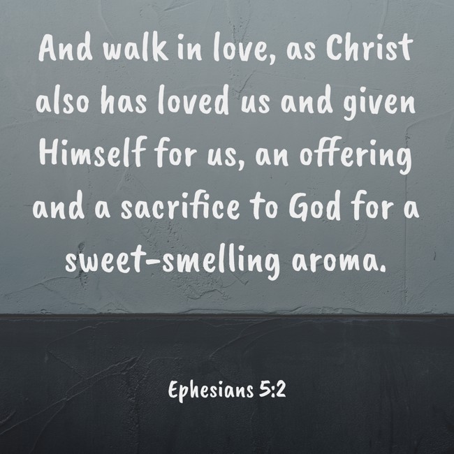 And walk in love, as Christ also has loved us and given Himself for us, an offering and a sacrifice to God for a sweet-smelling aroma. - Ephesians 5:2