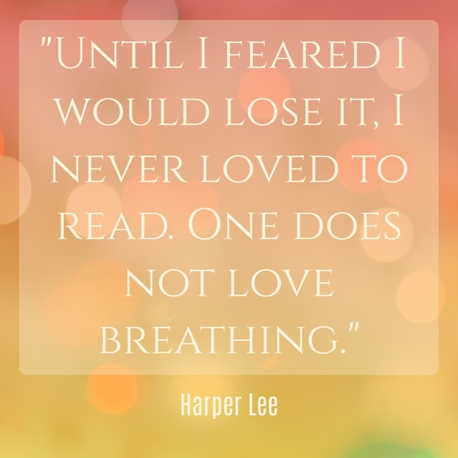 Until I feared I would lose it, I never loved to read. One does not love breathing. - Harper Lee