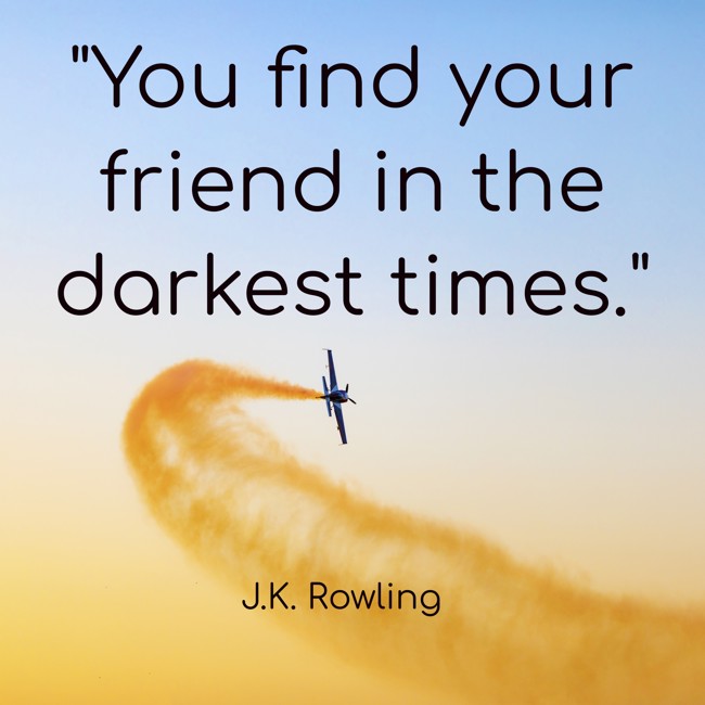 You find your friend in the darkest times. - J.K. Rowling