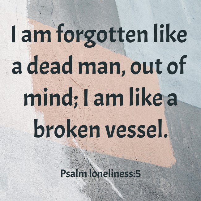 I am forgotten like a dead man, out of mind; I am like a broken vessel. - Psalm loneliness:5