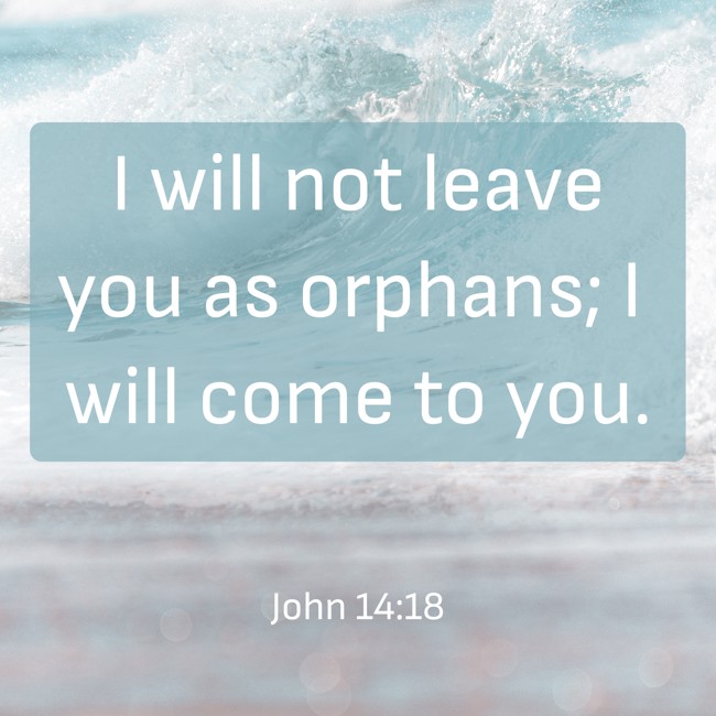 I will not leave you as orphans; I will come to you. - John 14:18