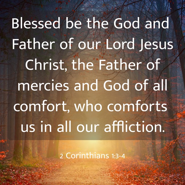 Blessed be the God and Father of our Lord Jesus Christ, the Father of mercies and God of all comfort, who comforts us in all our affliction. - 2 Corinthians 1:3-4