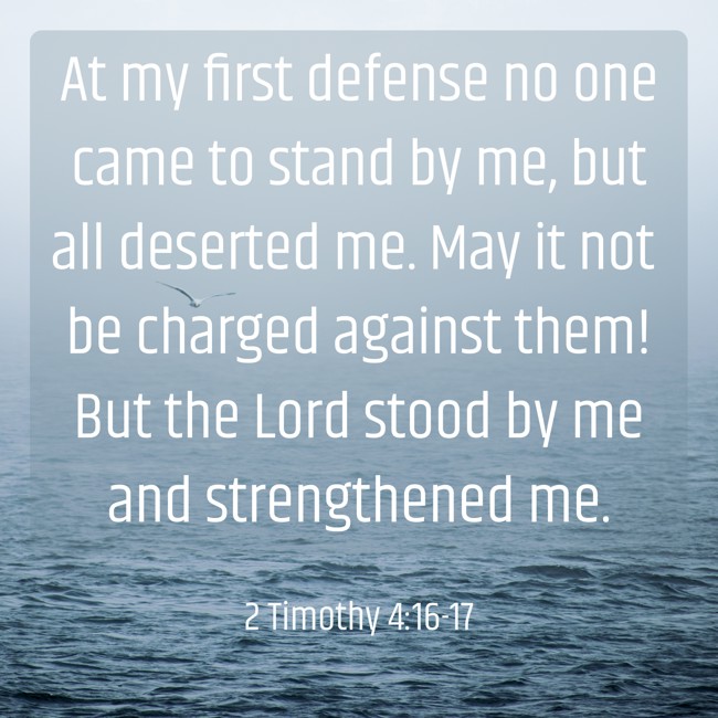 At my first defense no one came to stand by me, but all deserted me. May it not be charged against them! But the Lord stood by me and strengthened me. - 2 Timothy 4:16-17