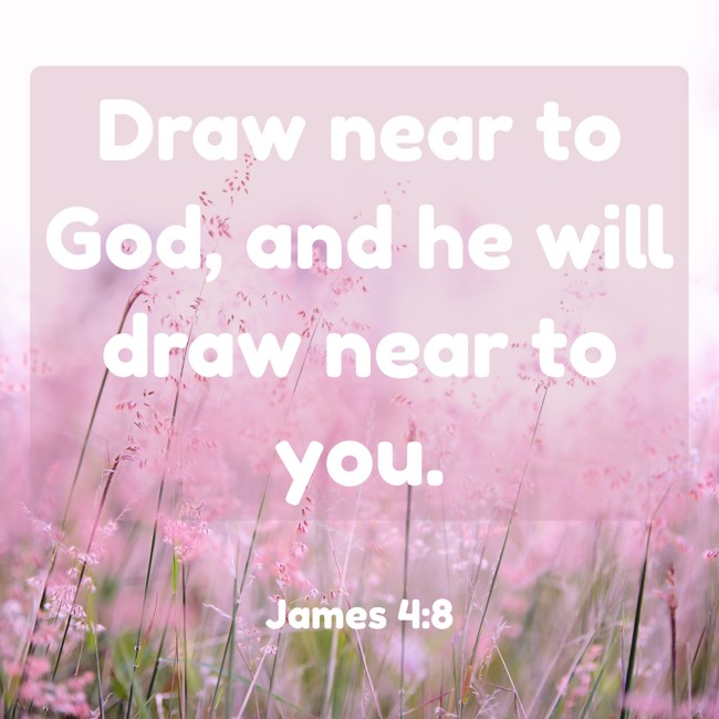 Draw near to God, and he will draw near to you. - James 4:8