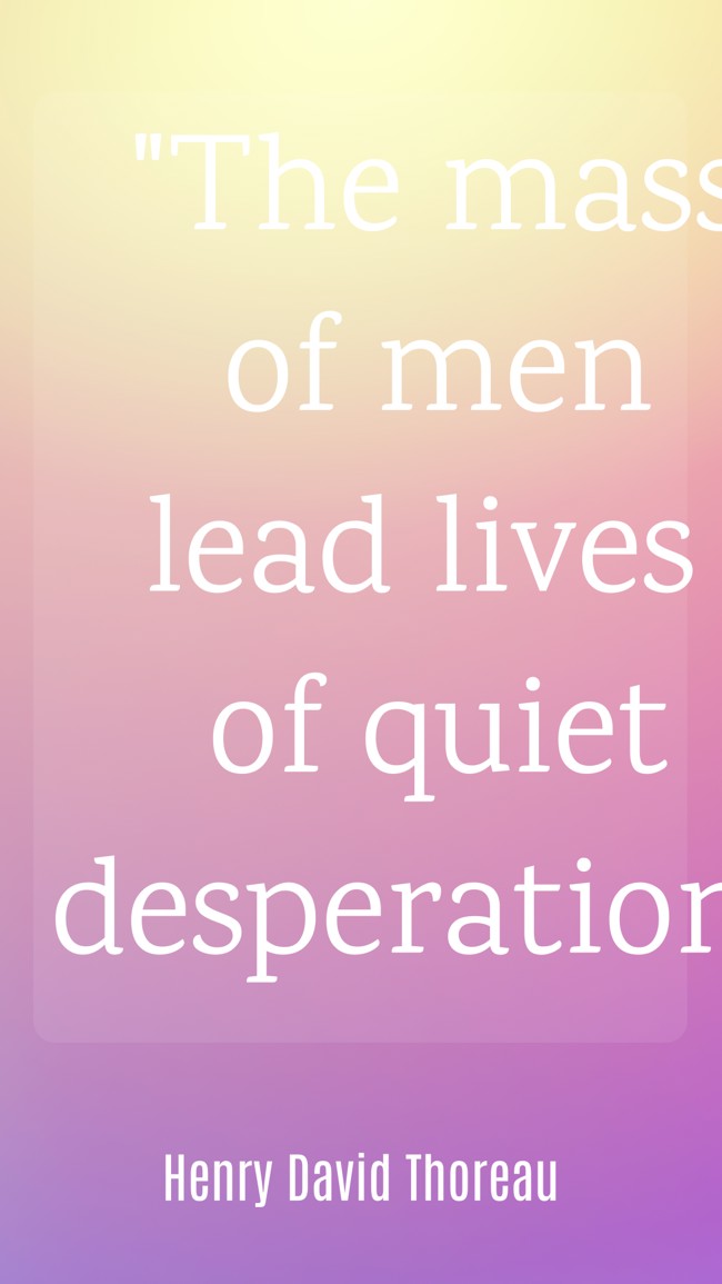 The mass of men lead lives of quiet desperation. - Henry David Thoreau