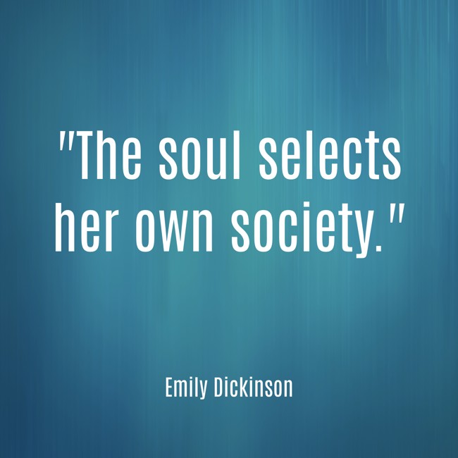 The soul selects her own society. - Emily Dickinson
