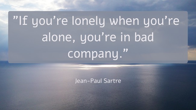 If you're lonely when you're alone, you're in bad company. - Jean-Paul Sartre