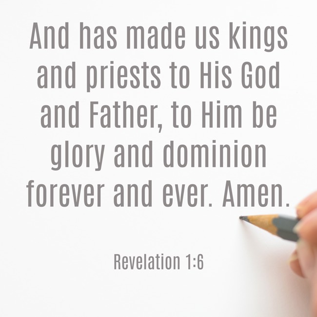 And has made us kings and priests to His God and Father, to Him be glory and dominion forever and ever. Amen. - Revelation 1:6