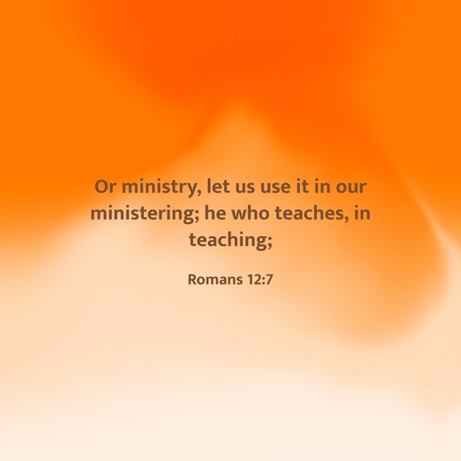 Or ministry, let us use it in our ministering; he who teaches, in teaching; - Romans 12:7