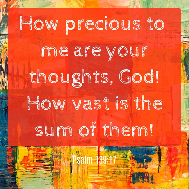 How precious to me are your thoughts, God! How vast is the sum of them! - Psalm 139:17