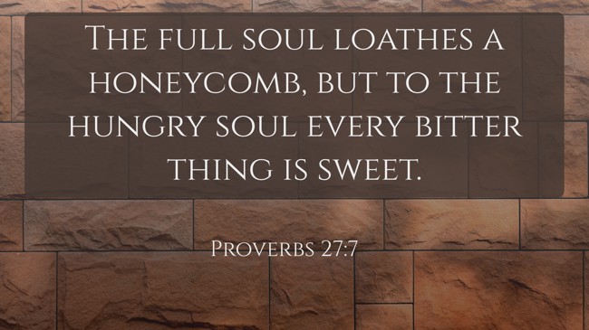 The full soul loathes a honeycomb, but to the hungry soul every bitter thing is sweet. - Proverbs 27:7