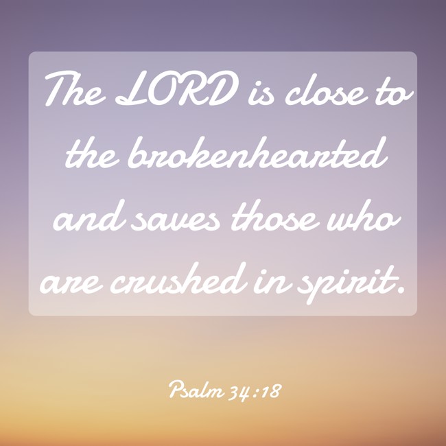 The LORD is close to the brokenhearted and saves those who are crushed in spirit. - Psalm 34:18