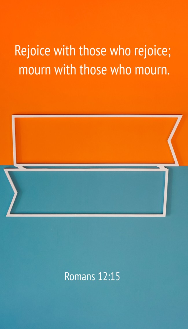 Rejoice with those who rejoice; mourn with those who mourn. - Romans 12:15