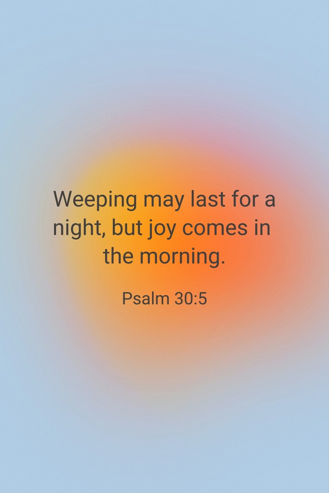 Weeping may last for a night, but joy comes in the morning. - Psalm 30:5