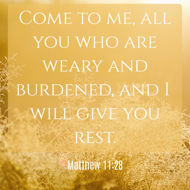 Come to me, all you who are weary and burdened, and I will give you rest. - Matthew 11:28