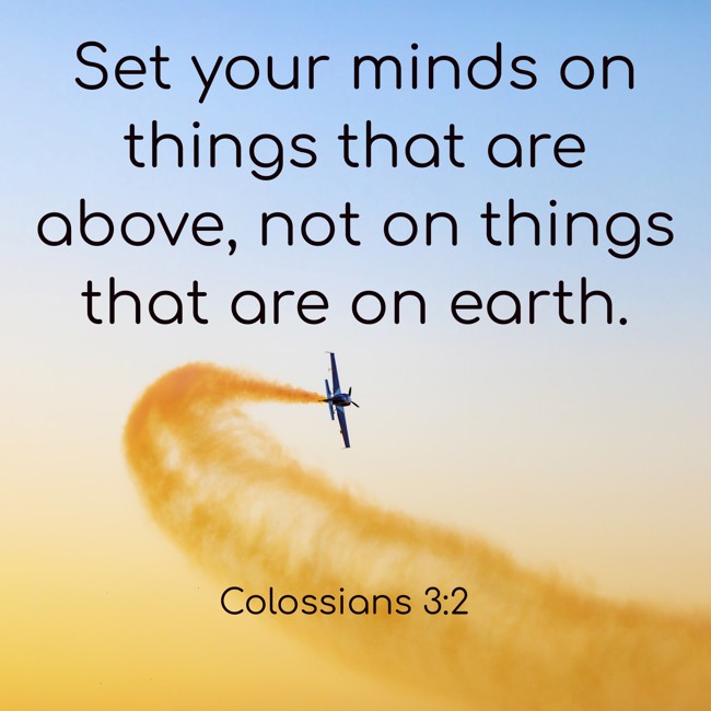 Set your minds on things that are above, not on things that are on earth. - Colossians 3:2