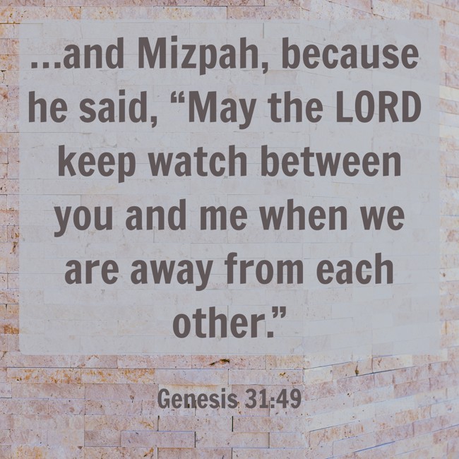 …and Mizpah, because he said, “May the LORD keep watch between you and me when we are away from each other.” - Genesis 31:49