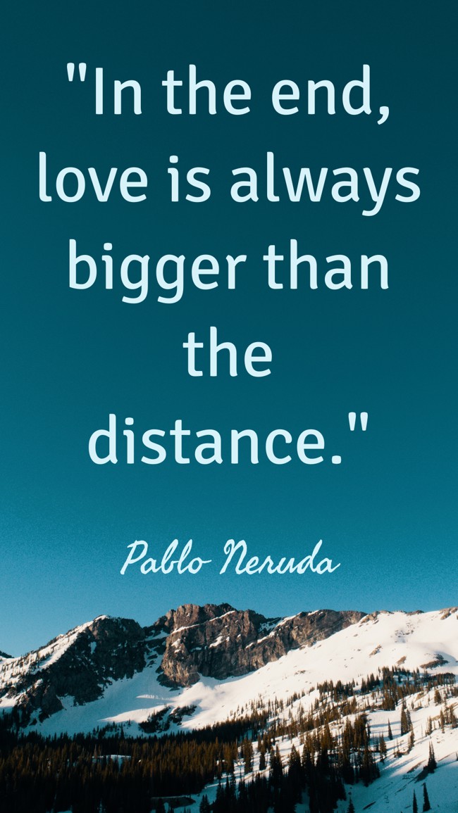In the end, love is always bigger than the distance. - Pablo Neruda