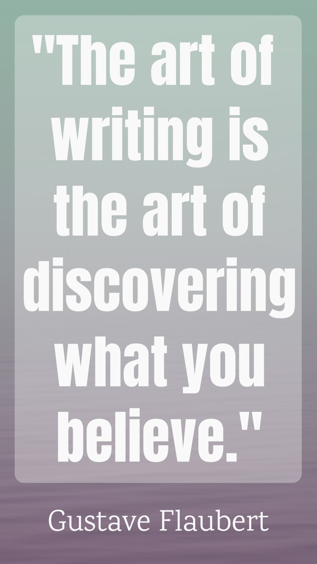 The art of writing is the art of discovering what you believe. - Gustave Flaubert