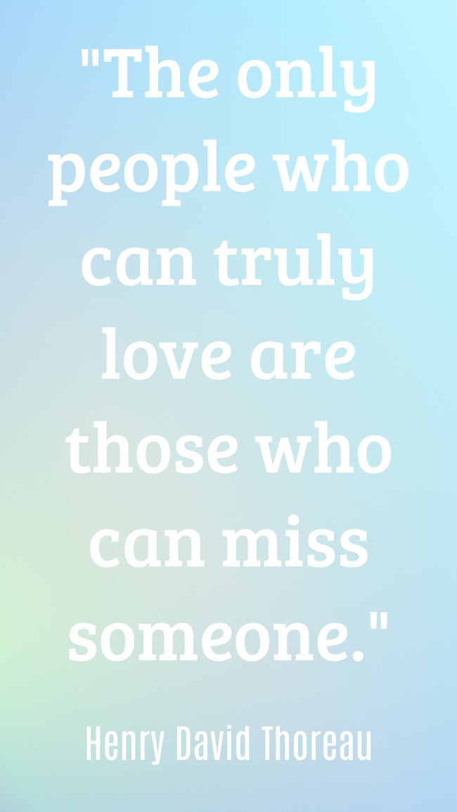 The only people who can truly love are those who can miss someone. - Henry David Thoreau