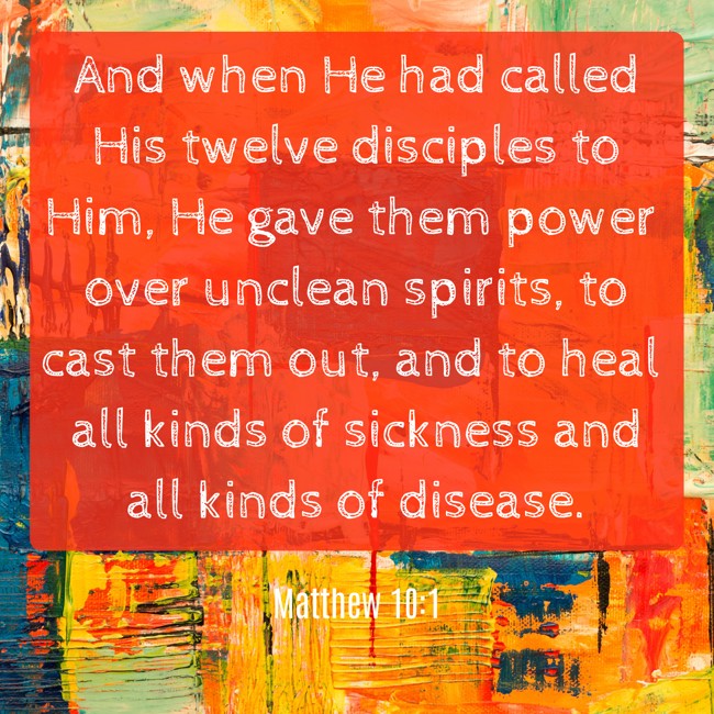 And when He had called His twelve disciples to Him, He gave them power over unclean spirits, to cast them out, and to heal all kinds of sickness and all kinds of disease. - Matthew 10:1