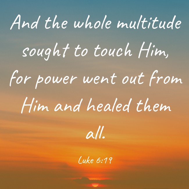 And the whole multitude sought to touch Him, for power went out from Him and healed them all. - Luke 6:19
