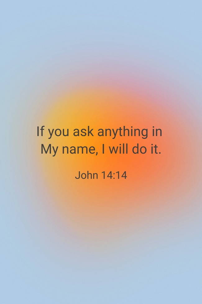 If you ask anything in My name, I will do it. - John 14:14