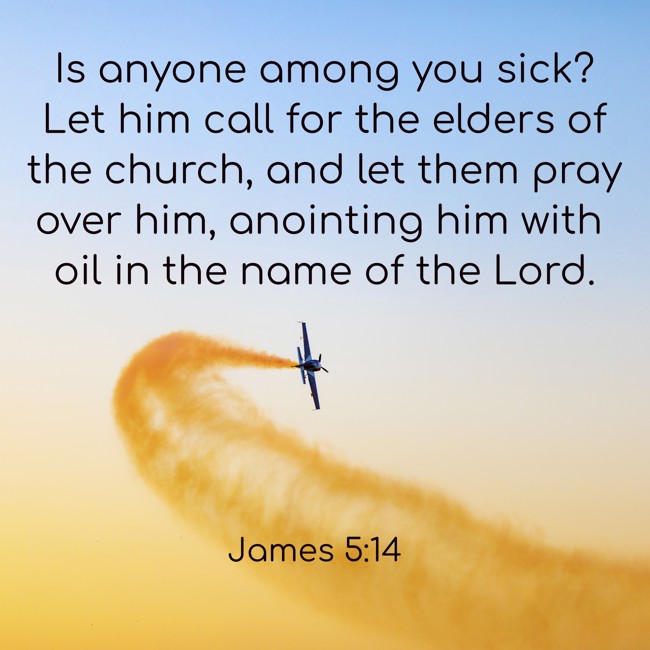 Is anyone among you sick? Let him call for the elders of the church, and let them pray over him, anointing him with oil in the name of the Lord. - James 5:14