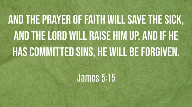 And the prayer of faith will save the sick, and the Lord will raise him up. And if he has committed sins, he will be forgiven. - James 5:15