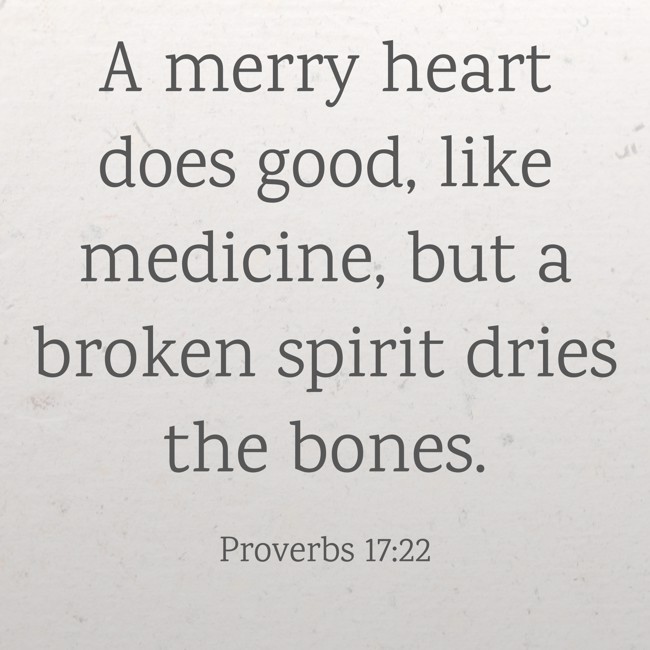 A merry heart does good, like medicine, but a broken spirit dries the bones. - Proverbs 17:22
