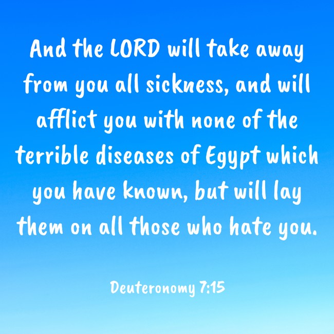 And the LORD will take away from you all sickness, and will afflict you with none of the terrible diseases of Egypt which you have known, but will lay them on all those who hate you. - Deuteronomy 7:15