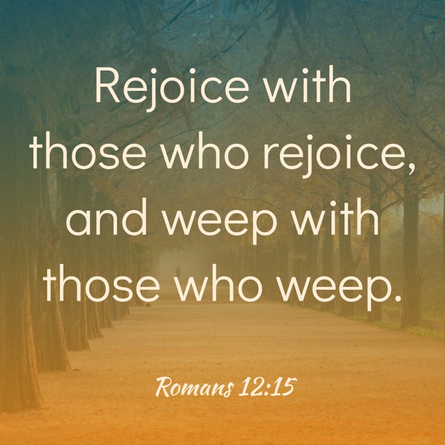  Rejoice with those who rejoice, and weep with those who weep.   - Romans 12:15 