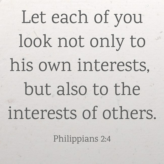  Let each of you look not only to his own interests, but also to the interests of others.   - Philippians 2:4 