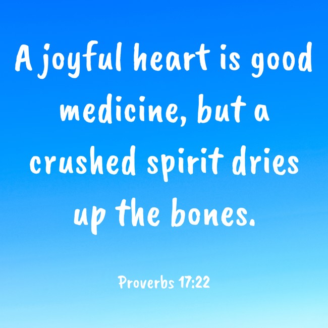  A joyful heart is good medicine, but a crushed spirit dries up the bones.   - Proverbs 17:22 
