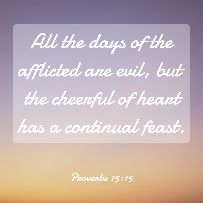  All the days of the afflicted are evil, but the cheerful of heart has a continual feast.   - Proverbs 15:15 