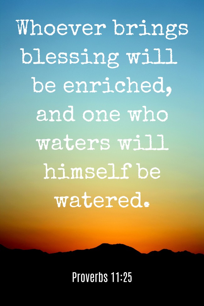  Whoever brings blessing will be enriched, and one who waters will himself be watered.   - Proverbs 11:25 