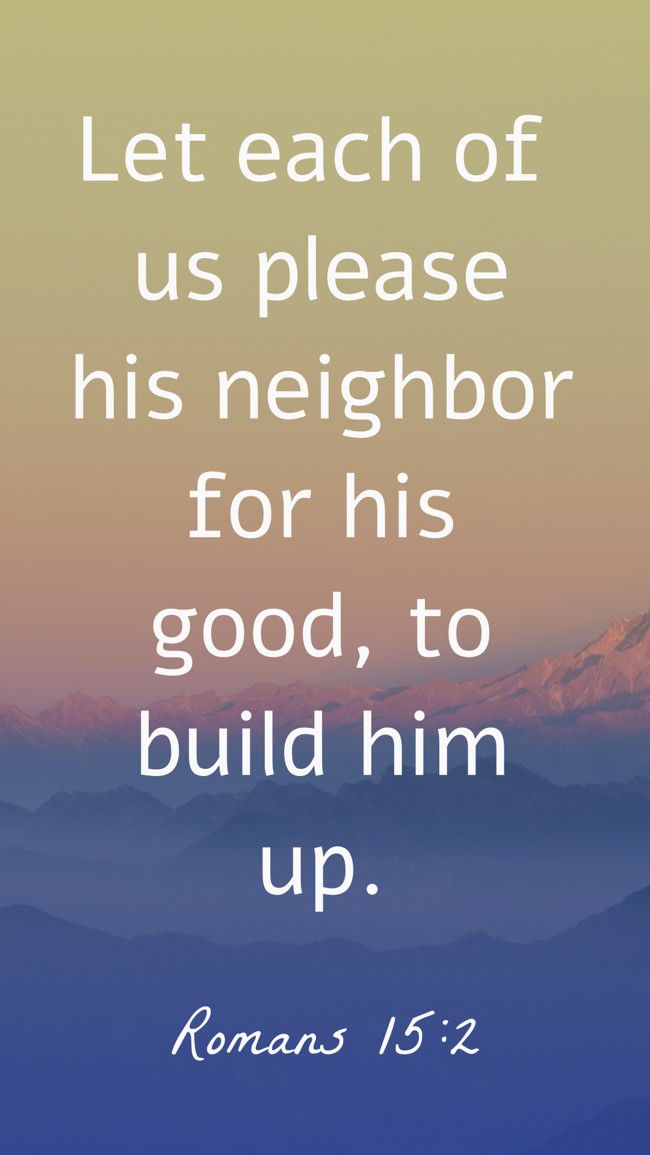  Let each of us please his neighbor for his good, to build him up.   - Romans 15:2 