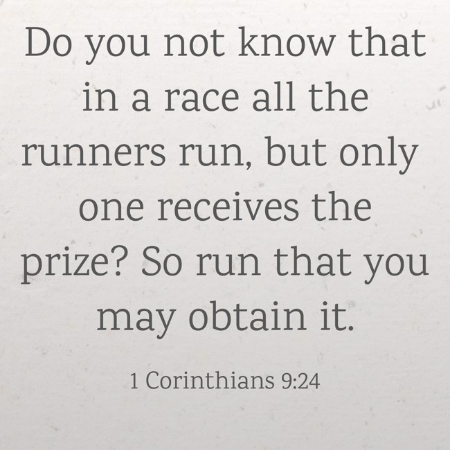 Do you not know that in a race all the runners run, but only one receives the prize? So run that you may obtain it. - 1 Corinthians 9:24
