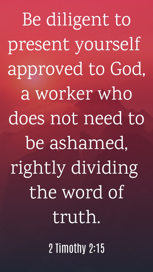 Be diligent to present yourself approved to God, a worker who does not need to be ashamed, rightly dividing the word of truth. - 2 Timothy 2:15