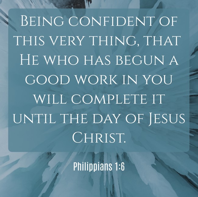 Being confident of this very thing, that He who has begun a good work in you will complete it until the day of Jesus Christ. - Philippians 1:6
