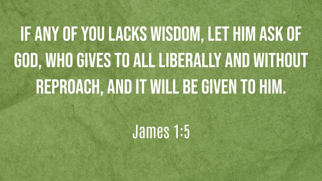 If any of you lacks wisdom, let him ask of God, who gives to all liberally and without reproach, and it will be given to him. - James 1:5