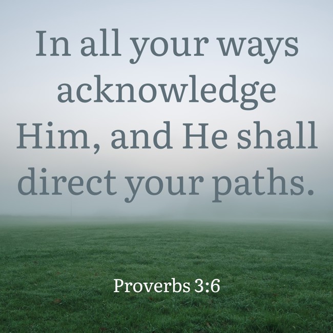 In all your ways acknowledge Him, and He shall direct your paths. - Proverbs 3:6