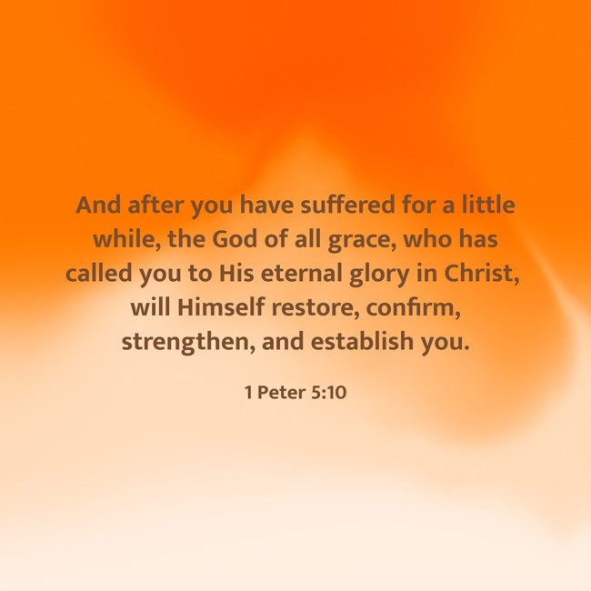 And after you have suffered for a little while, the God of all grace, who has called you to His eternal glory in Christ, will Himself restore, confirm, strengthen, and establish you. - 1 Peter 5:10