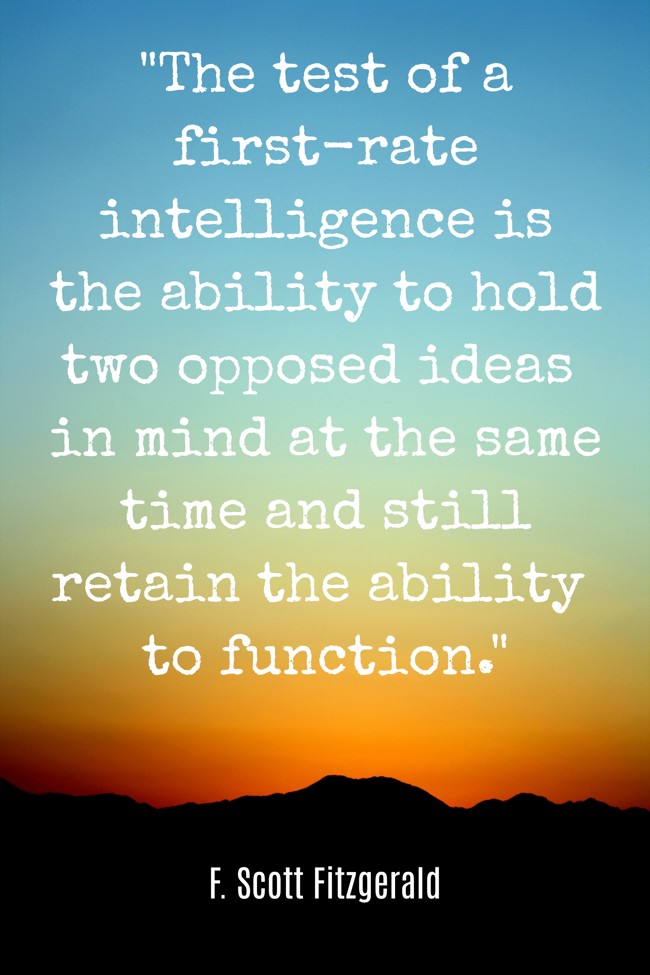 The test of a first-rate intelligence is the ability to hold two opposed ideas in mind at the same time and still retain the ability to function. - F. Scott Fitzgerald