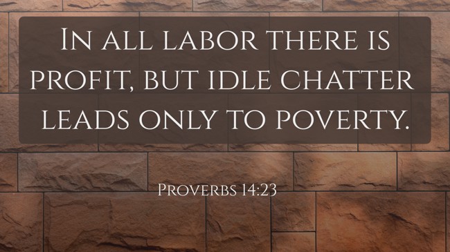 In all labor there is profit, but idle chatter leads only to poverty. - Proverbs 14:23