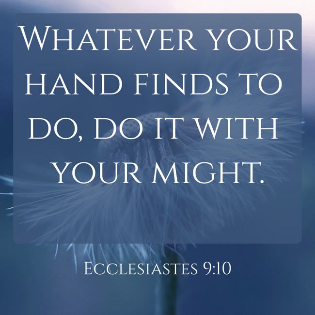 Whatever your hand finds to do, do it with your might. - Ecclesiastes 9:10