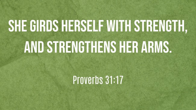 She girds herself with strength, and strengthens her arms. - Proverbs 31:17