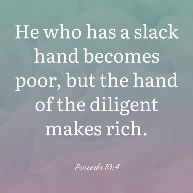 He who has a slack hand becomes poor, but the hand of the diligent makes rich. - Proverbs 10:4