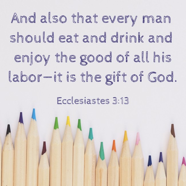 And also that every man should eat and drink and enjoy the good of all his labor—it is the gift of God. - Ecclesiastes 3:13